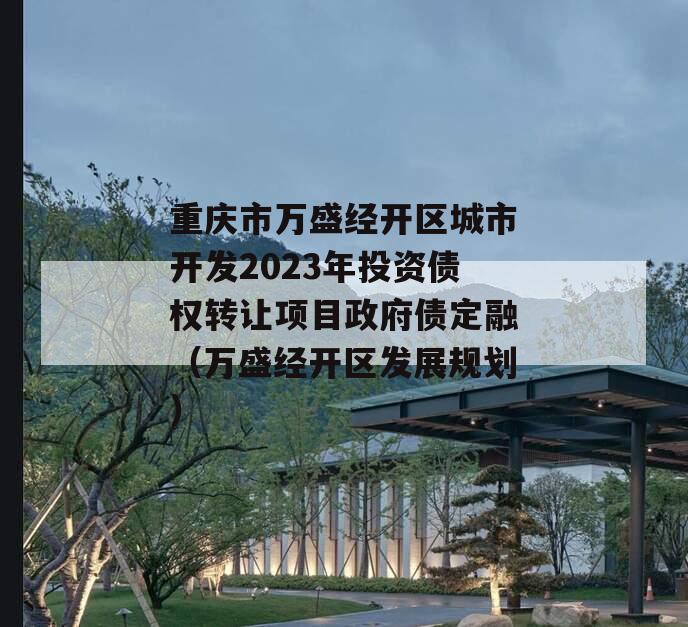 重庆市万盛经开区城市开发2023年投资债权转让项目政府债定融（万盛经开区发展规划）