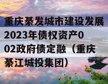 重庆綦发城市建设发展2023年债权资产002政府债定融（重庆綦江城投集团）