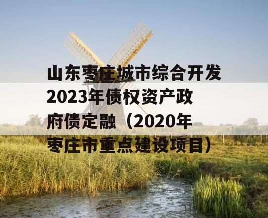 山东枣庄城市综合开发2023年债权资产政府债定融（2020年枣庄市重点建设项目）