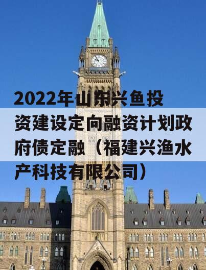 2022年山东兴鱼投资建设定向融资计划政府债定融（福建兴渔水产科技有限公司）