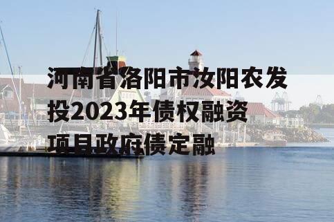 河南省洛阳市汝阳农发投2023年债权融资项目政府债定融