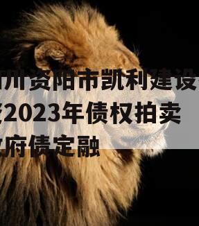 四川资阳市凯利建设投资2023年债权拍卖政府债定融