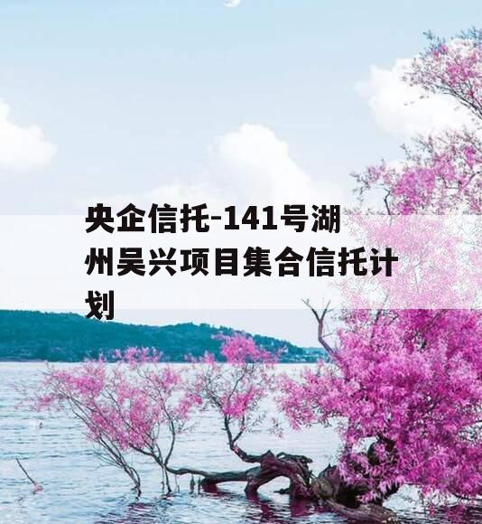 央企信托-141号湖州吴兴项目集合信托计划