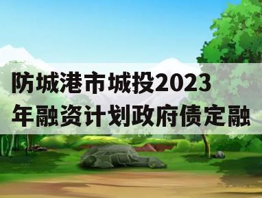 防城港市城投2023年融资计划政府债定融