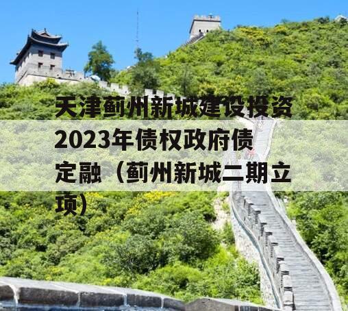 天津蓟州新城建设投资2023年债权政府债定融（蓟州新城二期立项）