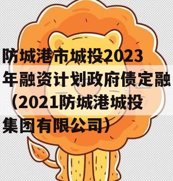 防城港市城投2023年融资计划政府债定融（2021防城港城投集团有限公司）