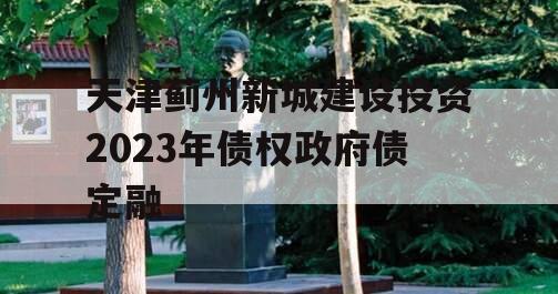 天津蓟州新城建设投资2023年债权政府债定融