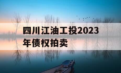 四川江油工投2023年债权拍卖