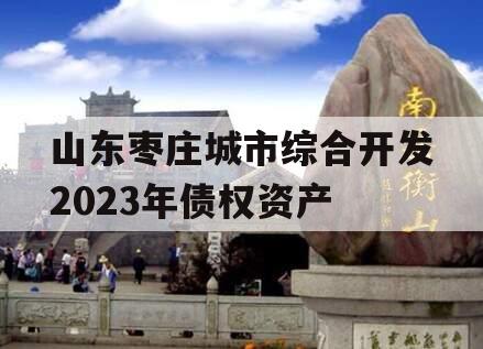 山东枣庄城市综合开发2023年债权资产