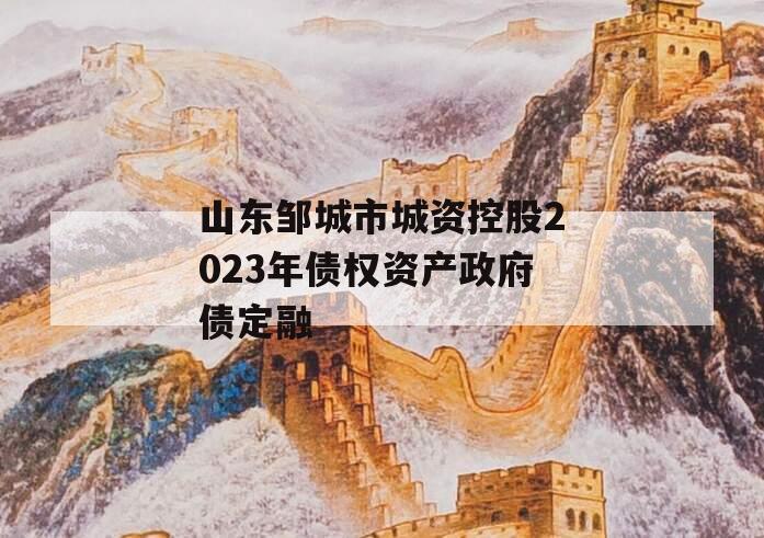 山东邹城市城资控股2023年债权资产政府债定融