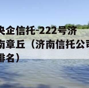 央企信托-222号济南章丘（济南信托公司排名）