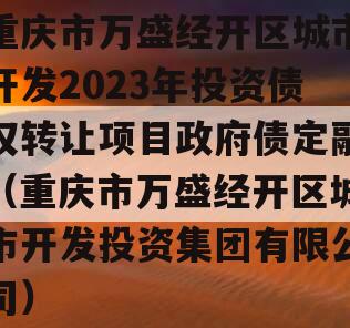 重庆市万盛经开区城市开发2023年投资债权转让项目政府债定融（重庆市万盛经开区城市开发投资集团有限公司）