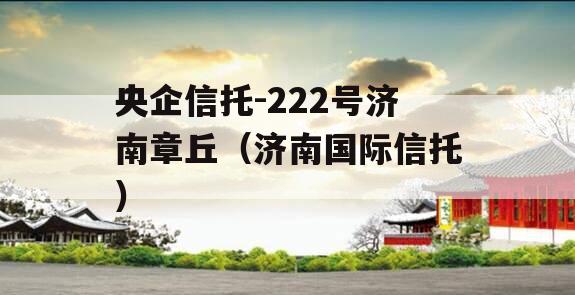 央企信托-222号济南章丘（济南国际信托）