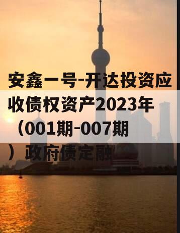 安鑫一号-开达投资应收债权资产2023年（001期-007期）政府债定融