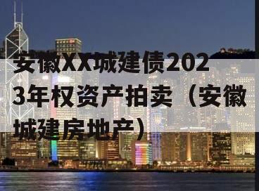 安徽XX城建债2023年权资产拍卖（安徽城建房地产）