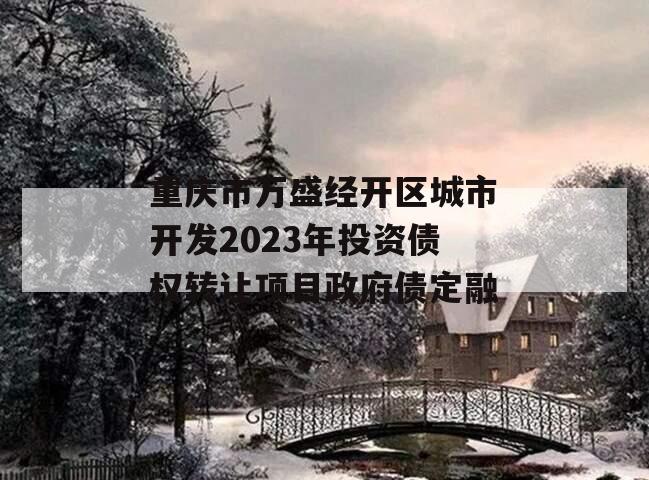 重庆市万盛经开区城市开发2023年投资债权转让项目政府债定融