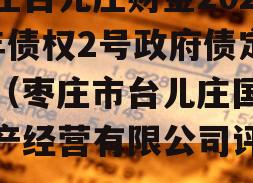 枣庄台儿庄财金2023年债权2号政府债定融（枣庄市台儿庄国有资产经营有限公司评级）