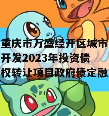 重庆市万盛经开区城市开发2023年投资债权转让项目政府债定融