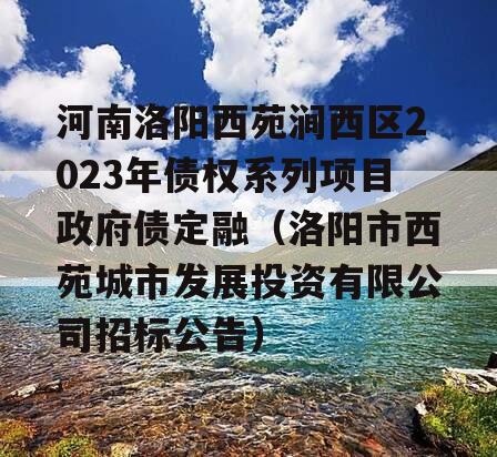 河南洛阳西苑涧西区2023年债权系列项目政府债定融（洛阳市西苑城市发展投资有限公司招标公告）