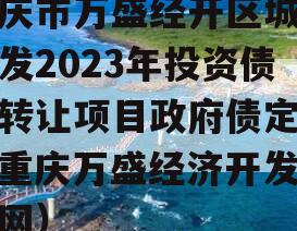 重庆市万盛经开区城市开发2023年投资债权转让项目政府债定融（重庆万盛经济开发区官网）