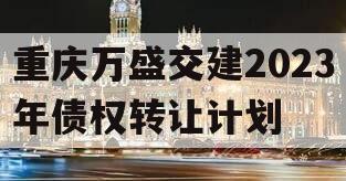 重庆万盛交建2023年债权转让计划