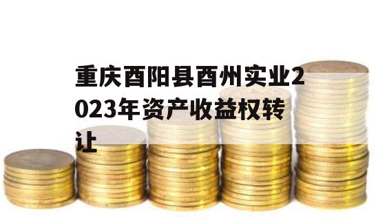 重庆酉阳县酉州实业2023年资产收益权转让