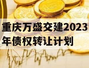 重庆万盛交建2023年债权转让计划