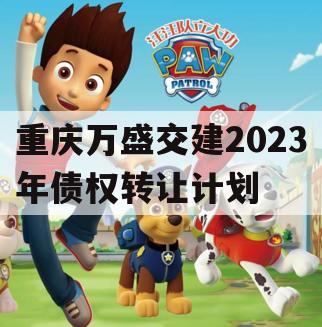 重庆万盛交建2023年债权转让计划