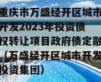 重庆市万盛经开区城市开发2023年投资债权转让项目政府债定融（万盛经开区城市开发投资集团）