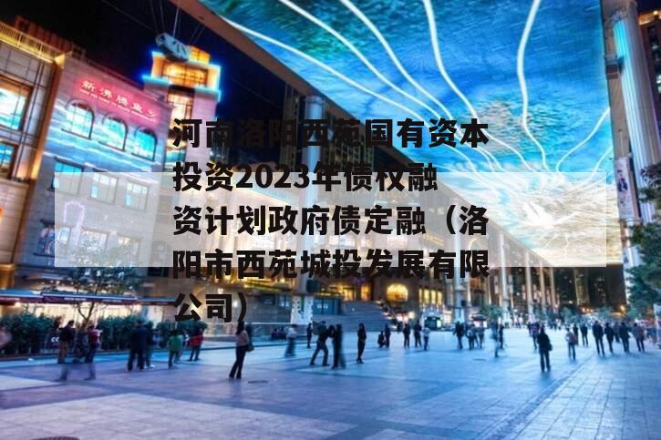 河南洛阳西苑国有资本投资2023年债权融资计划政府债定融（洛阳市西苑城投发展有限公司）