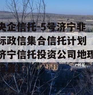 央企信托-5号济宁非标政信集合信托计划（济宁信托投资公司地理位置）