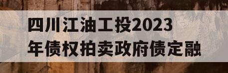 四川江油工投2023年债权拍卖政府债定融