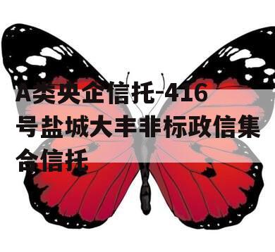 A类央企信托-416号盐城大丰非标政信集合信托