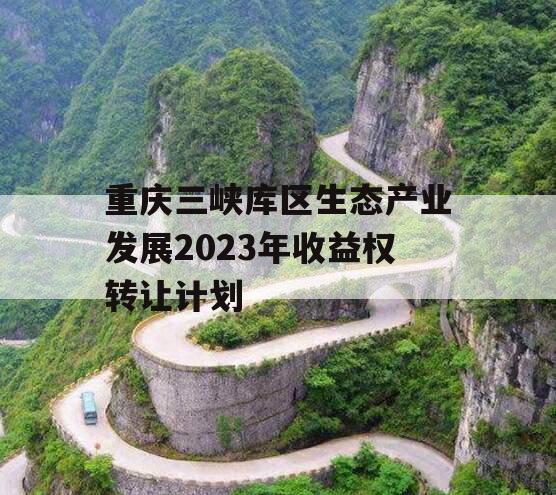 重庆三峡库区生态产业发展2023年收益权转让计划