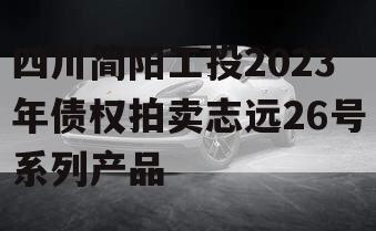 四川简阳工投2023年债权拍卖志远26号系列产品