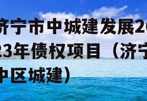 济宁市中城建发展2023年债权项目（济宁中区城建）