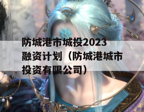 防城港市城投2023融资计划（防城港城市投资有限公司）