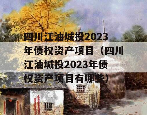 四川江油城投2023年债权资产项目（四川江油城投2023年债权资产项目有哪些）