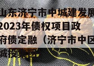 山东济宁市中城建发展2023年债权项目政府债定融（济宁市中区城投集团）