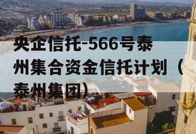 央企信托-566号泰州集合资金信托计划（泰州集团）