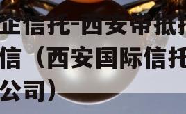 国企信托-西安带抵押政信（西安国际信托有限公司）