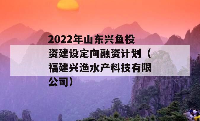 2022年山东兴鱼投资建设定向融资计划（福建兴渔水产科技有限公司）