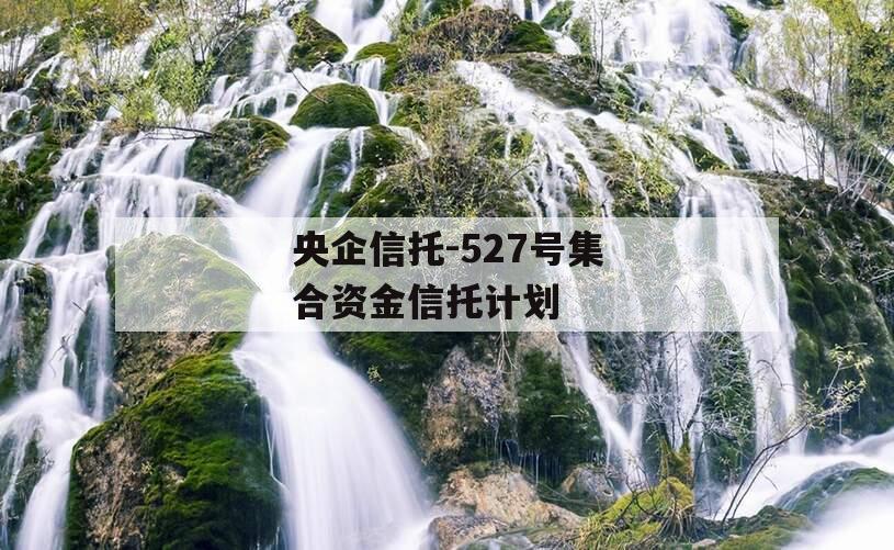 央企信托-527号集合资金信托计划