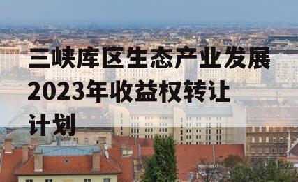 三峡库区生态产业发展2023年收益权转让计划