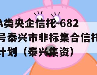 A类央企信托-682号泰兴市非标集合信托计划（泰兴集资）