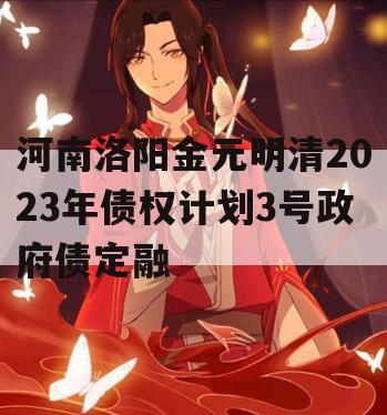 河南洛阳金元明清2023年债权计划3号政府债定融