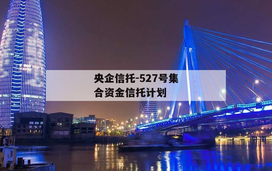 央企信托-527号集合资金信托计划