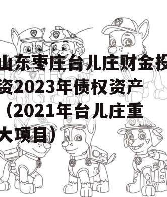 山东枣庄台儿庄财金投资2023年债权资产（2021年台儿庄重大项目）