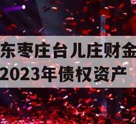 山东枣庄台儿庄财金投资2023年债权资产