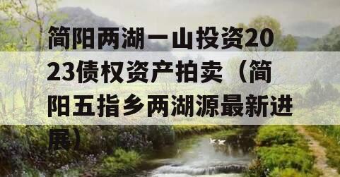 简阳两湖一山投资2023债权资产拍卖（简阳五指乡两湖源最新进展）